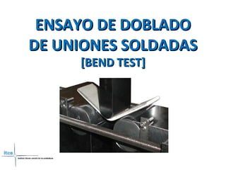 ENSAYO DE DOBLADOENSAYO DE DOBLADO
DE UNIONES SOLDADASDE UNIONES SOLDADAS
[BEND TEST][BEND TEST]
 