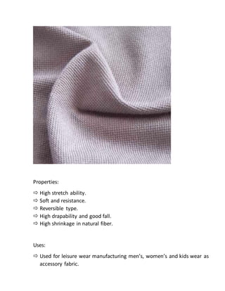 Properties:
 High stretch ability.
 Soft and resistance.
 Reversible type.
 High drapability and good fall.
 High shrinkage in natural fiber.
Uses:
 Used for leisure wear manufacturing men’s, women’s and kids wear as
accessory fabric.
 
