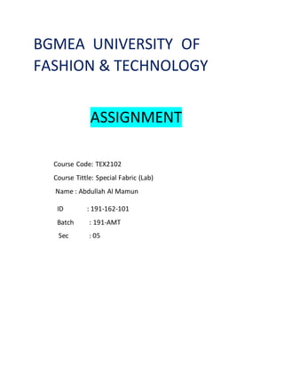 BGMEA UNIVERSITY OF
FASHION & TECHNOLOGY
ASSIGNMENT
Course Code: TEX2102
Course Tittle: Special Fabric (Lab)
Name : Abdullah Al Mamun
ID : 191-162-101
Batch : 191-AMT
Sec : 05
 