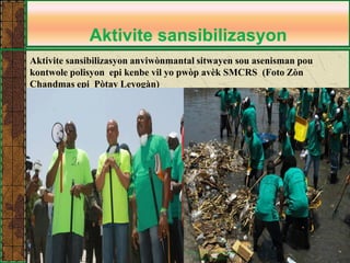 Aktivite sansibilizasyon 
Aktivite sansibilizasyon anviwònmantal sitwayen sou asenisman pou kontwole polisyon epi kenbe vil yo pwòp avèk SMCRS (Foto Zòn Chandmas epi Pòtay Leyogàn)  