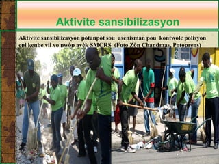 Aktivite sansibilizasyon 
Aktivite sansibilizasyon pòtanpòt sou asenisman pou kontwole polisyon epi kenbe vil yo pwòp avèk SMCRS (Foto Zòn Chandmas, Potoprens)  