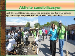 Aktivite sansibilizasyon 
Aktivite sansibilizasyon pòtanpòt sou asenisman pou kontwole polisyon epi kenbe vil yo pwòp avèk SMCRS epi OFATMA (Site Militè )  