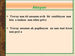 Travay nan tèt ansanm avèk lòt enstitisyon nan leta a tankou nan sèkte prive 
Travay ansanm ak popilasyon an nan tout kwen nan peyi a 
Aksyon  