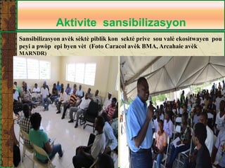 Aktivite sansibilizasyon 
Sansibilizasyon avèk sèktè piblik kon sektè prive sou valè ekositwayen pou peyi a pwòp epi byen vèt (Foto Caracol avèk BMA, Arcahaie avèk MARNDR)  