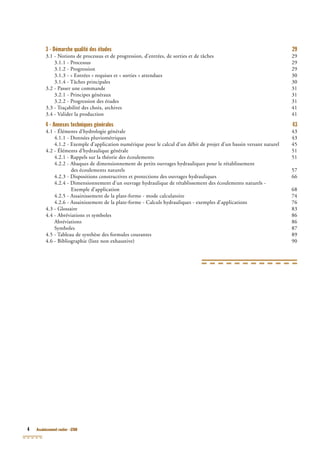 4 Assainissement routier - GTAR
3 - Démarche qualité des études 29
3.1 - Notions de processus et de progression, d’entrées, de sorties et de tâches 29
3.1.1 - Processus 29
3.1.2 - Progression 29
3.1.3 - « Entrées » requises et « sorties » attendues 30
3.1.4 - Tâches principales 30
3.2 - Passer une commande 31
3.2.1 - Principes généraux 31
3.2.2 - Progression des études 31
3.3 - Traçabilité des choix, archives 41
3.4 - Valider la production 41
4 - Annexes techniques générales 43
4.1 - Éléments d’hydrologie générale 43
4.1.1 - Données pluviométriques 43
4.1.2 - Exemple d’application numérique pour le calcul d’un débit de projet d’un bassin versant naturel 45
4.2 - Éléments d’hydraulique générale 51
4.2.1 - Rappels sur la théorie des écoulements 51
4.2.2 - Abaques de dimensionnement de petits ouvrages hydrauliques pour le rétablissement
des écoulements naturels 57
4.2.3 - Dispositions constructives et protections des ouvrages hydrauliques 66
4.2.4 - Dimensionnement d’un ouvrage hydraulique de rétablissement des écoulements naturels -
Exemple d’application 68
4.2.5 - Assainissement de la plate-forme - mode calculatoire 74
4.2.6 - Assainissement de la plate-forme - Calculs hydrauliques - exemples d’applications 76
4.3 - Glossaire 83
4.4 - Abréviations et symboles 86
Abréviations 86
Symboles 87
4.5 - Tableau de synthèse des formules courantes 89
4.6 - Bibliographie (liste non exhaustive) 90
 