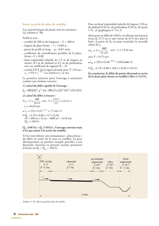 78 Assainissement routier - GTAR
Fossé en pied de talus de remblai
Les caractéristiques du projet sont les suivantes :
(cf. schéma n° 38)cf. schéma n° 38)cf
Proﬁl en toit :
- remblai de 400 m de longueur : L = 400 m
- largeur de plate-forme : l = 14,00 m
- pente du proﬁl en long : p = 0,01 m/m
- coefﬁcient de ruissellement pondéré de la plate-
forme : C = 0,88
- fossé trapézoïdal enherbé de 1,5 m de largeur au
miroir, 0,5 m de plafond et 0,5 m de profondeur
avec un coefﬁcient de rugosité K = 25
- courbe I.D.F. de la région d’étude pour T =10 ans :- courbe I.D.F. de la région d’étude pour T =10 ans :
i en mm/h et tc
en mn
La première itération pour l’ouvrage à saturation
conduit aux résultats suivants :
1) calcul du débit capable de l’ouvrage :
QcQcQ = 1000.K.Rh2/3
.p.1/2
.Sm = 1000 x25 x 0,2612/3
0,011/2
x 0.5≈ 510 l/s
2) calcul du débit à évacuer :
• avec
tc
≈ 10,69 mn
•
• Qev
• Qev
• Q =2,78 x 0,88 x 117 x 0,56
(A = 400 m x 14 m = 5600 m2
= 0,56 ha)
Qev
Qev
Q ≈ 160 l/s
Qev
Qev
Q (160 l/s) < Qev
(160 l/s) < Qev c
(160 l/s) < Qc
(160 l/s) < Q (510 l/s) : l’ouvrage convient mais
n’est pas saturé à la sortie du remblai.
Si l’on veut obtenir une connaissance « plus précise »
du débit en sortie de la zone en remblai, on peut
identiquement au premier exemple procéder à une
deuxième itération en prenant comme paramètre
d’entrée un Qc
d’entrée un Qc
d’entrée un Q = Qev
= Qev
= Q = 160 l/s.
Pour un fossé trapézoïdal enherbé de largeur 1,50 m,
de plafond 0,50 m, de profondeur 0,50 m, de pente
1 % : cf. graphiques n° 3 et 4.
Ainsi pour un débit de 160 l/s, on obtient une hauteur
d’eau de 27,5 cm et une vitesse de 0,75 m/s dans le
fossé. A partir de là, on peut recalculer la nouvelle
valeur de tc
• avec tc ≈ 13,46 mn
avec V = 0,75 m/s
•
• Qev
• Qev
• Q =2,78 x 0,88 x 104,1 x 0,56 ≈ 143 l/s
En conclusion, le débit de pointe décennal en sortie
de la demi-plate-forme en remblai s’élève à 143 l/s.
Schéma n° 38 : fossé en pied de talus de remblai
 