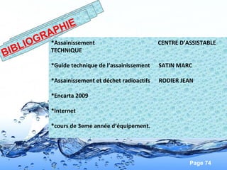 Page 74
*Assainissement CENTRE D’ASSISTABLE
TECHNIQUE
*Guide technique de l’assainissement SATIN MARC
*Assainissement et déchet radioactifs RODIER JEAN
*Encarta 2009
*Internet
*cours de 3eme année d’équipement.
BIBLIOGRAPHIE
 