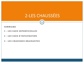 S O M M A I R E
1 - L E S EAUX S U P E R F I C I E L L E S
2 - L E S EAUX D' I N F I LT R AT I O N
3 - L E S C H AU S S E E S D R A I NA N T E S
2-LES CHAUSSÉES
16
 