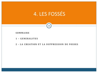 S O M M A I R E
1 – G E N E R A L I T E S
2 - L A C R EAT I O N E T L A S U P P R E S S I O N D E FO S S E S
4. LES FOSSÉS
34
 