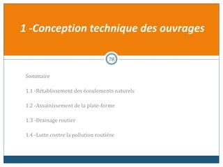 Sommaire
1.1 -Rétablissement des écoulements naturels
1.2 -Assainissement de la plate-forme
1.3 -Drainage routier
1.4 -Lutte contre la pollution routière
78
1 -Conception technique des ouvrages
 