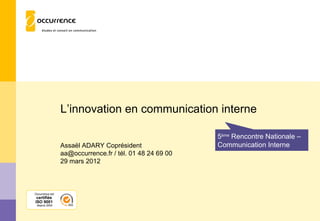 L’innovation en communication interne

                                                          5ème Rencontre Nationale –
                 Assaël ADARY Coprésident                 Communication Interne
                 aa@occurrence.fr / tél. 01 48 24 69 00
                 29 mars 2012



Occurrence est
 certifiée
ISO 9001
 depuis 2004
 