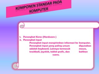 1. Perangkat Keras (Hardware )
2. Perangkat input
Perangkat input mengirimkan informasi ke
Perangkat input yang paling umum
adalah keyboard. Lainnya termasuk
trackball, joystick, tablet grafis, dan
suara.

komputer.
digunakan
mouse,
bahkan

 