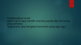 Assalamuaikum wr.wb
dalam hal ini saya memilih channel youtube dari Arli kurnia
yang bertema
“bagaimana cara mengatasi konsumen yang ragu ragu”
 