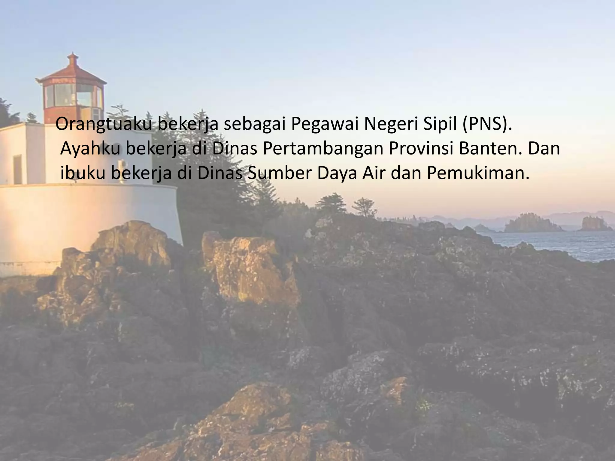 Orangtuaku bekerja sebagai Pegawai Negeri Sipil (PNS).
Ayahku bekerja di Dinas Pertambangan Provinsi Banten. Dan
ibuku bekerja di Dinas Sumber Daya Air dan Pemukiman.