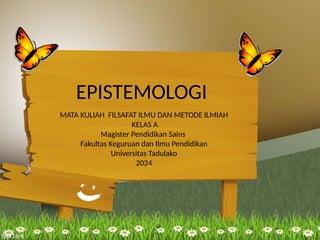 EPISTEMOLOGI
MATA KULIAH FILSAFAT ILMU DAN METODE ILMIAH
KELAS A
Magister Pendidikan Sains
Fakultas Keguruan dan Ilmu Pendidikan
Universitas Tadulako
2024
 