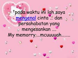 “pada waktu ini lah saya
mengenal cinta … dan
persahabatan yang
mengesankan ….
My memorry …mcuuuuah……..
 