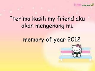 “terima kasih my friend aku
akan mengenang mu
memory of year 2012
 