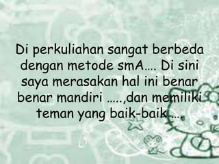 Di perkuliahan sangat berbeda
dengan metode smA…. Di sini
saya merasakan hal ini benar
benar mandiri …..,dan memiliki
teman yang baik-baik ….
 