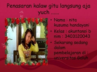Penasaran kalaw gitu langsung aja
yuch ......
• Nama : nita
kusuma handayani
• Kelas : akuntansi b
nim : 3403120043
• Sekarang sedang
dalam
pembelajaran di :
universitas Galuh
 