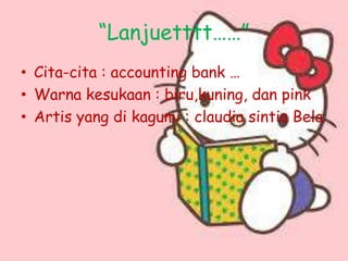 “Lanjuetttt……”
• Cita-cita : accounting bank …
• Warna kesukaan : biru,kuning, dan pink
• Artis yang di kagumi : claudia sintia Bela
 