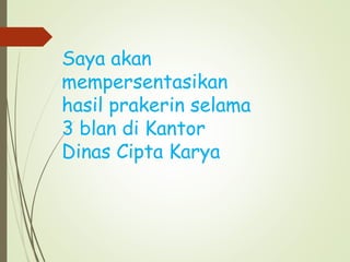 Saya akan
mempersentasikan
hasil prakerin selama
3 blan di Kantor
Dinas Cipta Karya
 