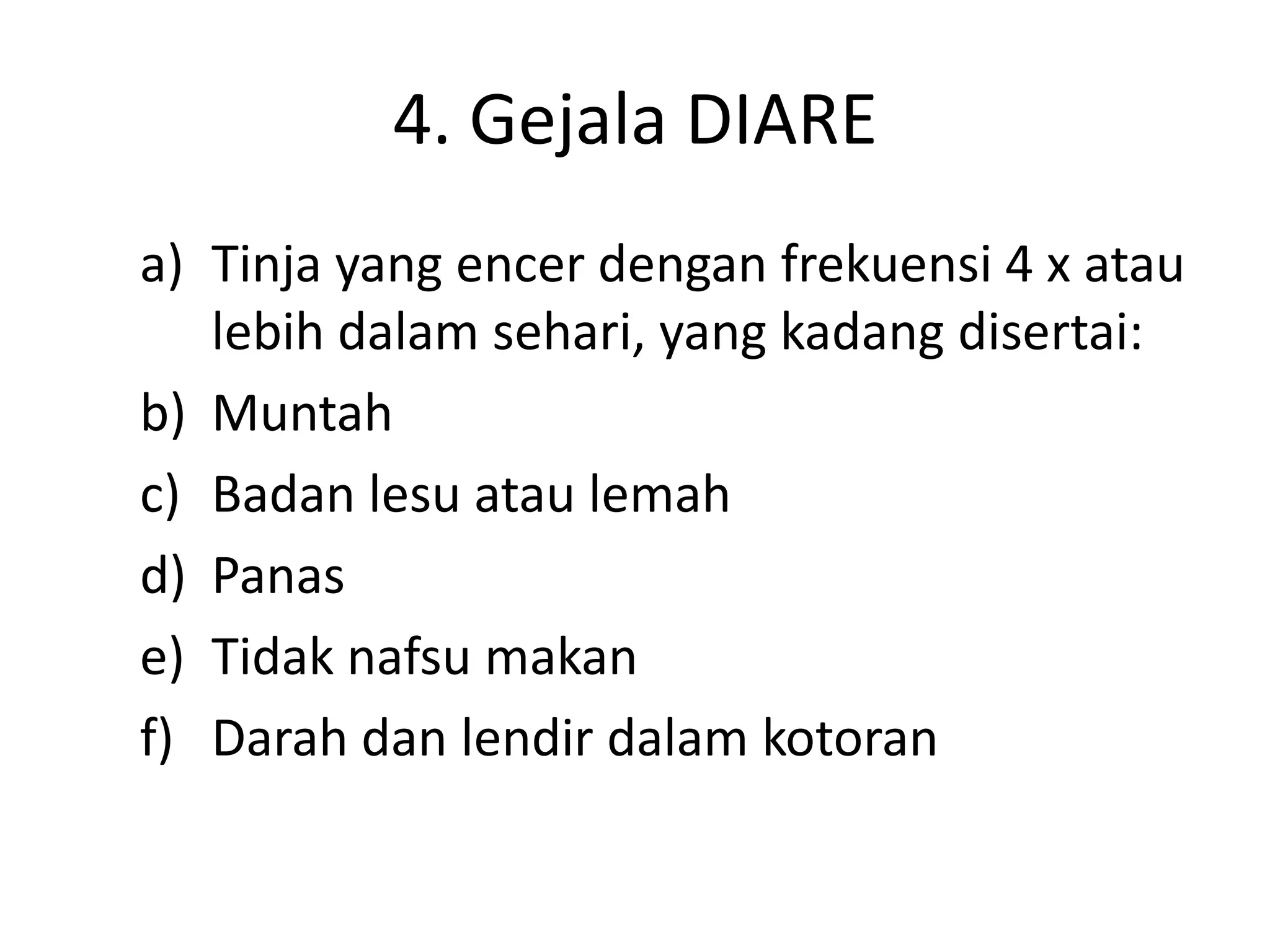 4. Gejala DIARE
a) Tinja yang encer dengan frekuensi 4 x atau
   lebih dalam sehari, yang kadang disertai:
b) Muntah
c) Badan lesu atau lemah
d) Panas
e) Tidak nafsu makan
f) Darah dan lendir dalam kotoran
 