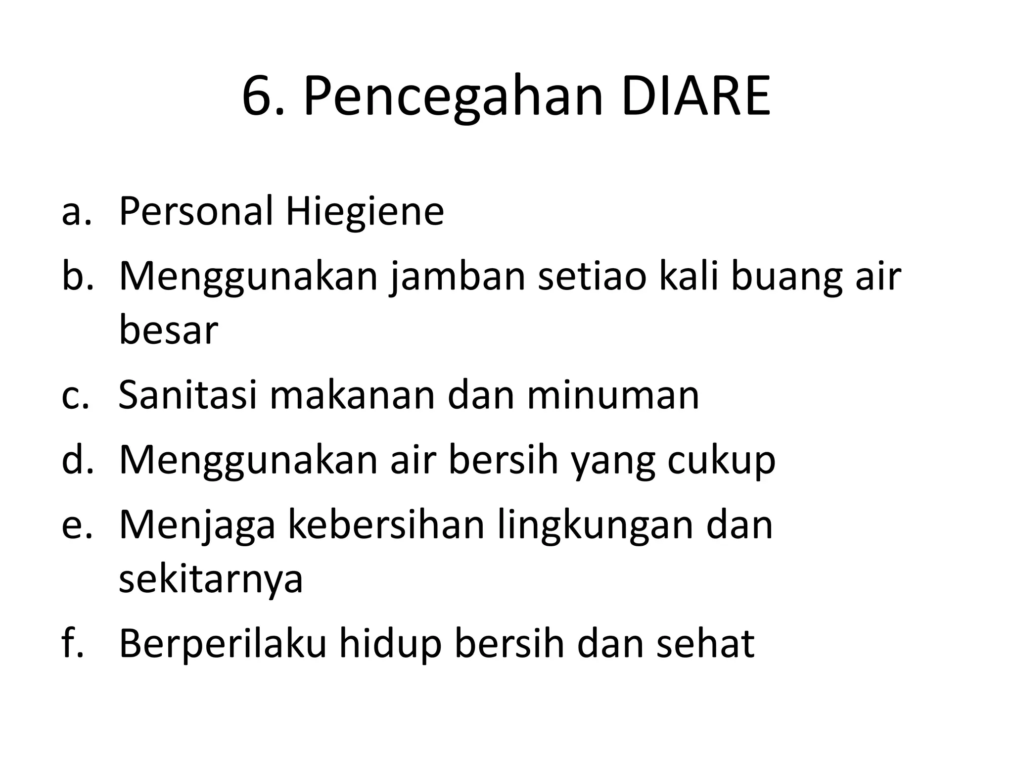 6. Pencegahan DIARE
a. Personal Hiegiene
b. Menggunakan jamban setiao kali buang air
   besar
c. Sanitasi makanan dan minuman
d. Menggunakan air bersih yang cukup
e. Menjaga kebersihan lingkungan dan
   sekitarnya
f. Berperilaku hidup bersih dan sehat
 