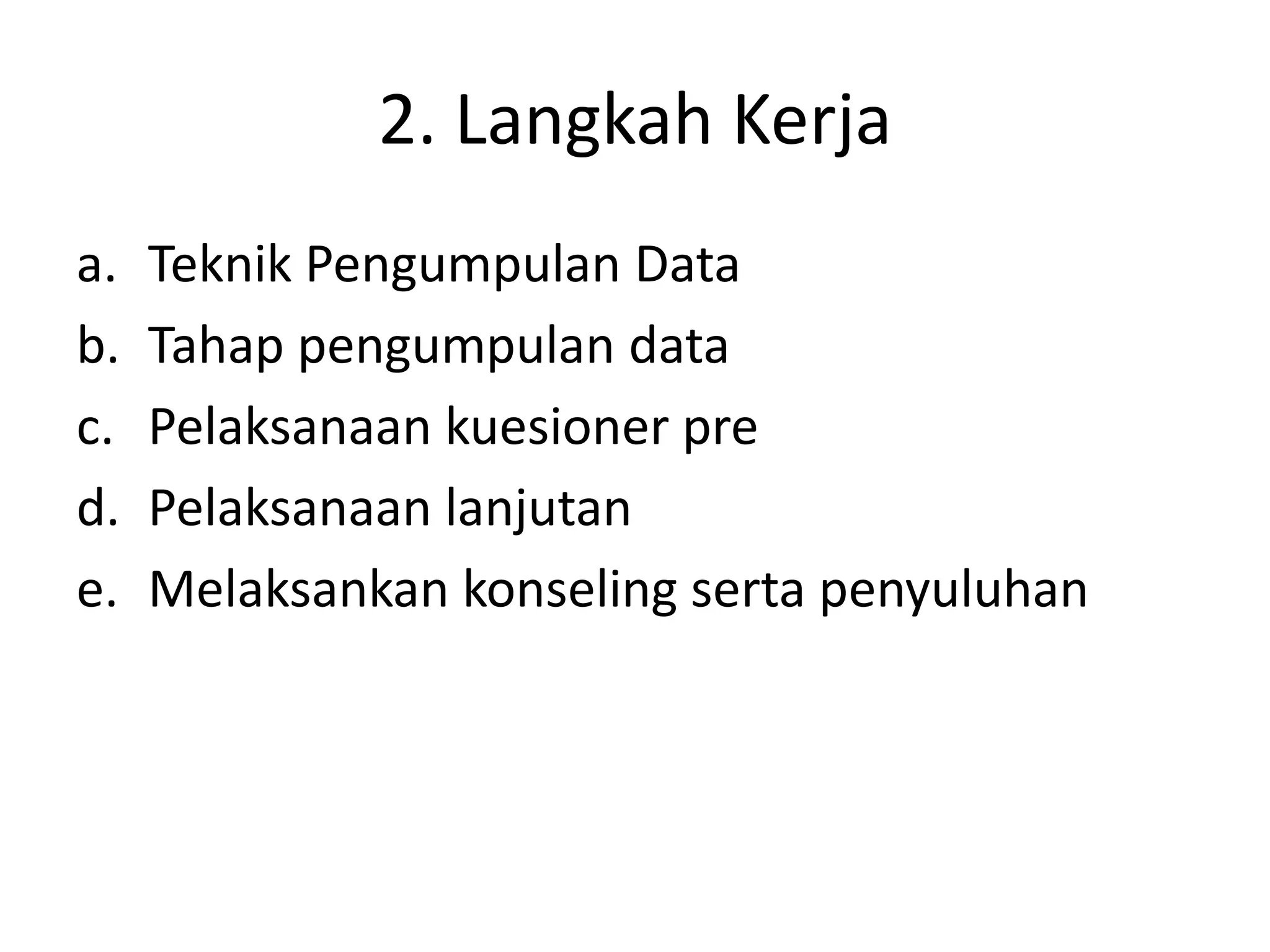2. Langkah Kerja
a.   Teknik Pengumpulan Data
b.   Tahap pengumpulan data
c.   Pelaksanaan kuesioner pre
d.   Pelaksanaan lanjutan
e.   Melaksankan konseling serta penyuluhan
 