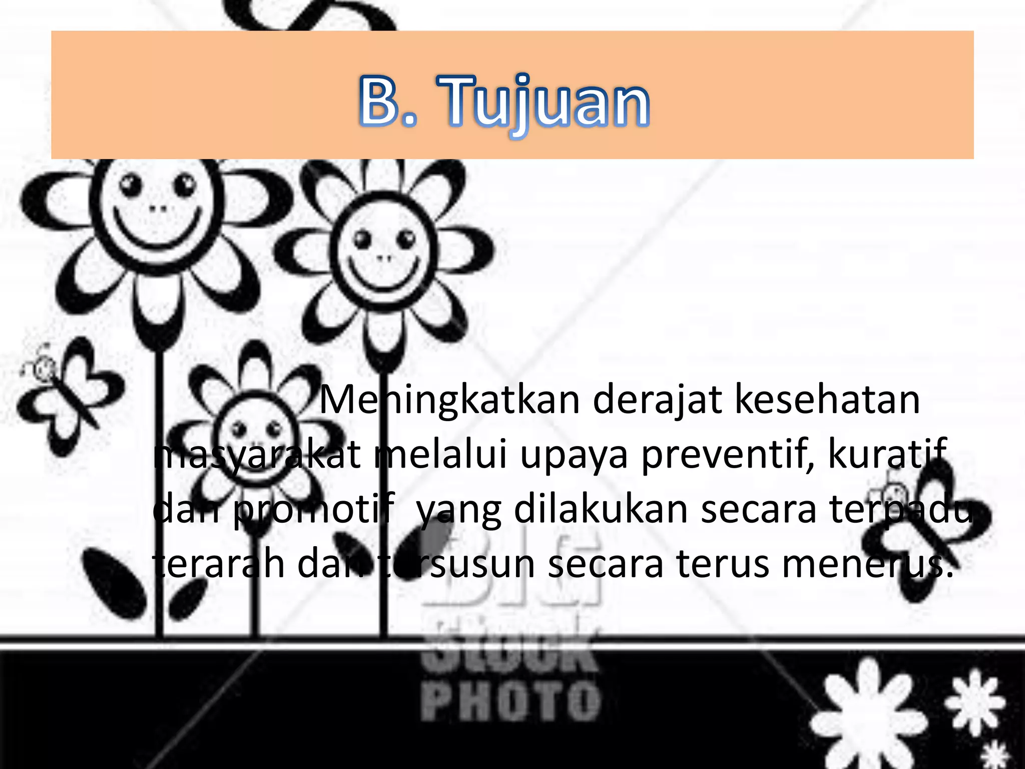 Meningkatkan derajat kesehatan
masyarakat melalui upaya preventif, kuratif
dan promotif yang dilakukan secara terpadu
terarah dan tersusun secara terus menerus.
 
