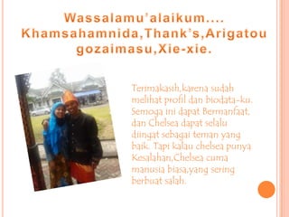 Terimakasih,karena sudah
melihat profil dan biodata-ku.
Semoga ini dapat Bermanfaat,
dan Chelsea dapat selalu
diingat sebagai teman yang
baik. Tapi kalau chelsea punya
Kesalahan,Chelsea cuma
manusia biasa,yang sering
berbuat salah.
 