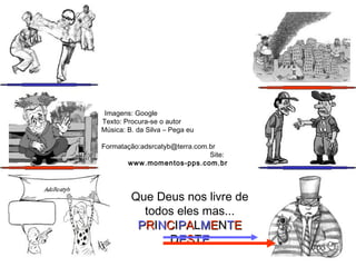 Imagens: Google
Texto: Procura-se o autor
Música: B. da Silva – Pega eu
Formatação:adsrcatyb@terra.com.br
Site:
www.momentos-pps.com.br
Que Deus nos livre de
todos eles mas...
PPRRIINNCCIIPPAALLMMEENNTTEE
DDEESSTTEE
 