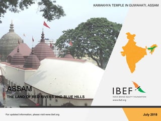 For updated information, please visit www.ibef.org July 2018
ASSAM
THE LAND OF RED RIVERS AND BLUE HILLS
KAMAKHYA TEMPLE IN GUWAHATI, ASSAM
 