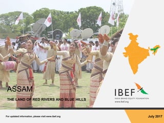 For updated information, please visit www.ibef.org July 2017
ASSAM
THE LAND OF RED RIVERS AND BLUE HILLS
 