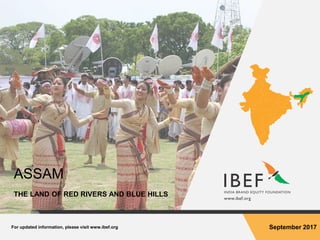 For updated information, please visit www.ibef.org September 2017
ASSAM
THE LAND OF RED RIVERS AND BLUE HILLS
 