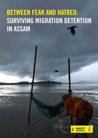 BETWEEN FEAR AND HATRED:
SURVIVING MIGRATION DETENTION
IN ASSAM
NCR REPORT_07.indd 1 11/22/2018 6:40:20 PM
 