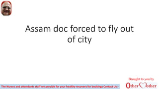 Assam doc forced to fly out
of city
Brought to you by
The Nurses and attendants staff we provide for your healthy recovery for bookings Contact Us:-
 