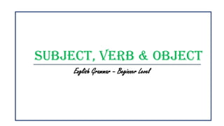 Subject, Verb & Object
English Grammar – Beginner Level
 