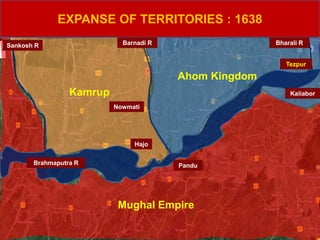 EXPANSE OF TERRITORIES : 1638
Sankosh R
Kaliabor
Tezpur
Brahmaputra R
Nowmati
Barnadi R Bharali R
Hajo
Pandu
Kamrup
Ahom Kingdom
Mughal Empire
 