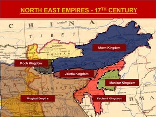 NORTH EAST EMPIRES - 17TH CENTURY
Mughal Empire
Ahom Kingdom
Jaintia Kingdom
Kachari Kingdom
Manipur Kingdom
Koch Kingdom
 