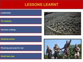 LESSONS LEARNT
Leadership
Trn analysis
Decision making
Delaying tactics
Planning and prep for war
Small team ops
 