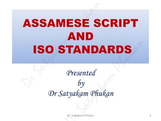 ASSAMESE SCRIPT
AND
ISO STANDARDS
Presented
by
Dr Satyakam Phukan
Dr Satyakam Phukan 1
DrSatyakam
Phukan
rSatyakam
Phukan
 