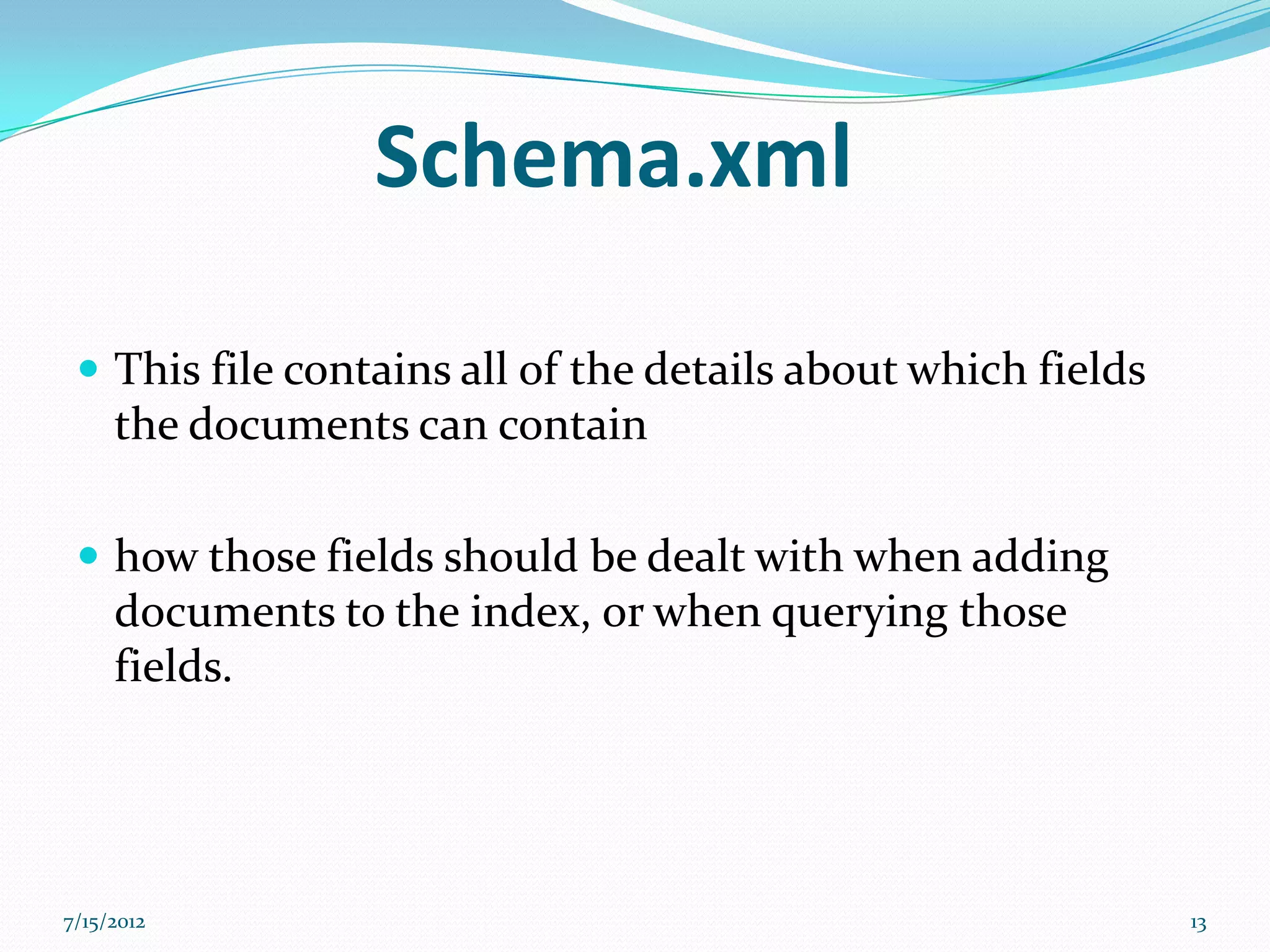 Schema.xml

  This file contains all of the details about which fields
     the documents can contain

  how those fields should be dealt with when adding
     documents to the index, or when querying those
     fields.




7/15/2012                                                     13
 