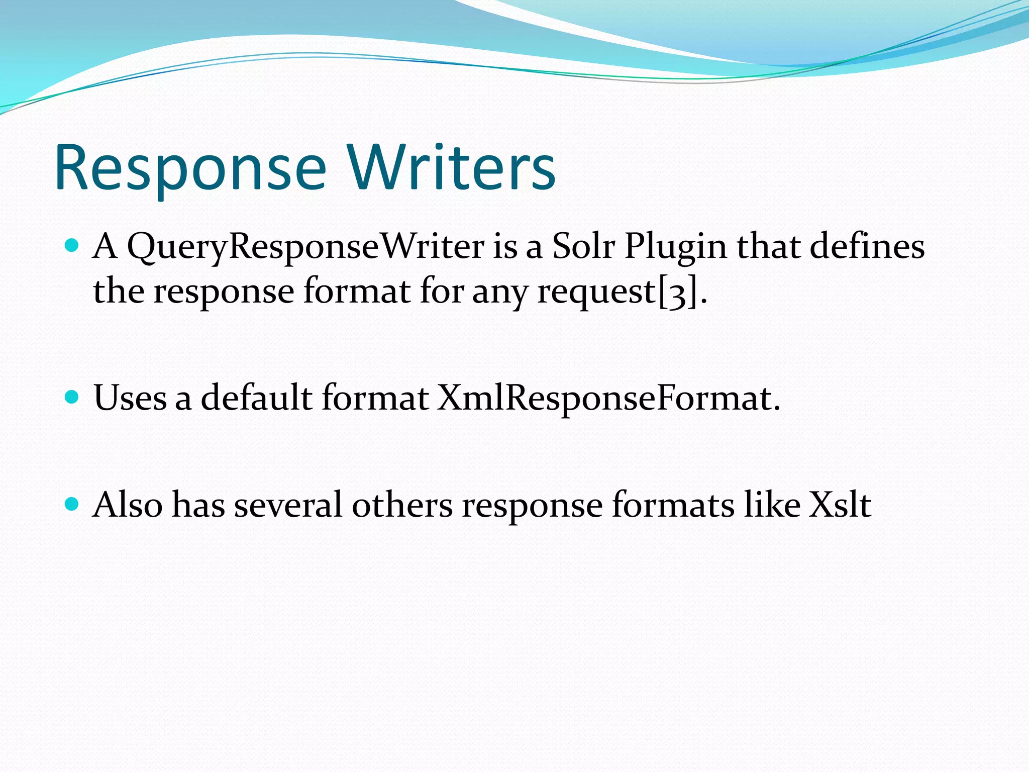 Response Writers
 A QueryResponseWriter is a Solr Plugin that defines
 the response format for any request[3].

 Uses a default format XmlResponseFormat.


 Also has several others response formats like Xslt
 