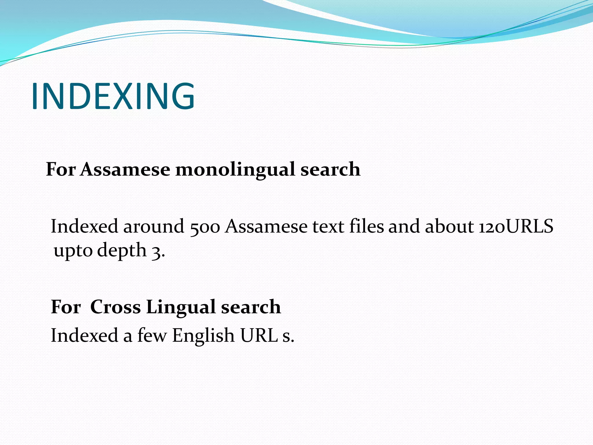 INDEXING
For Assamese monolingual search

Indexed around 500 Assamese text files and about 120URLS
upto depth 3.

For Cross Lingual search
Indexed a few English URL s.
 