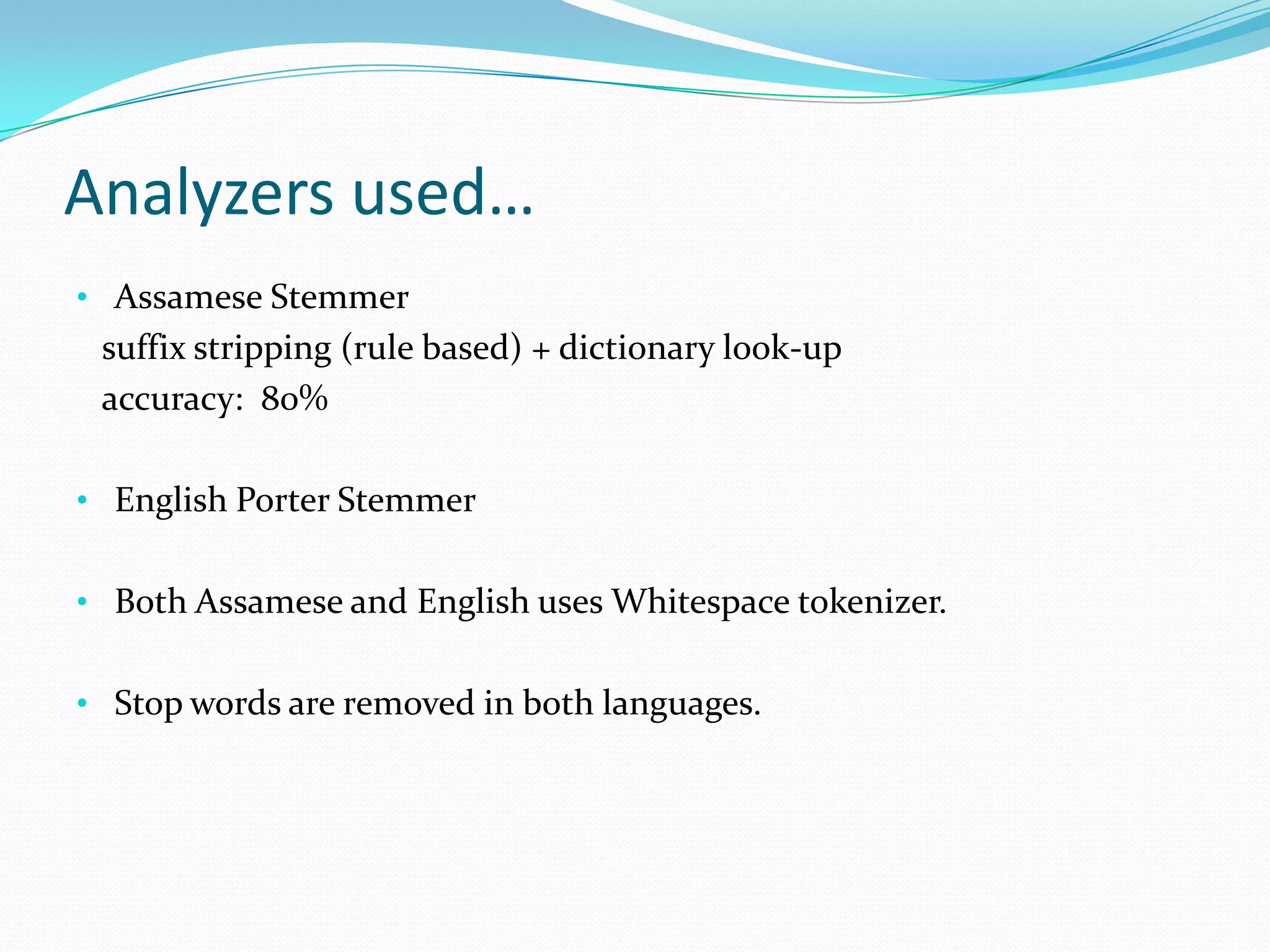Analyzers used…
• Assamese Stemmer
 suffix stripping (rule based) + dictionary look-up
 accuracy: 80%

• English Porter Stemmer


• Both Assamese and English uses Whitespace tokenizer.


• Stop words are removed in both languages.
 