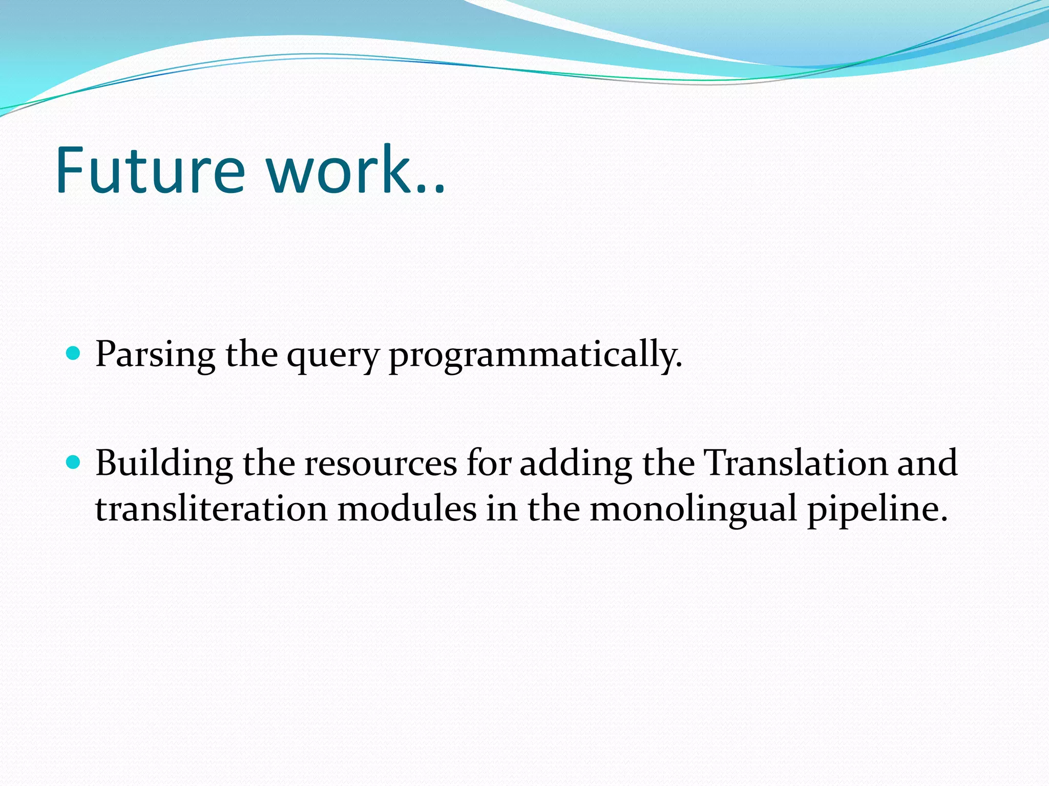 Future work..

 Parsing the query programmatically.


 Building the resources for adding the Translation and
 transliteration modules in the monolingual pipeline.
 