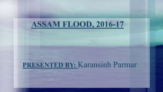 ASSAM FLOOD, 2016-17
PRESENTED BY: Karansinh Parmar
 