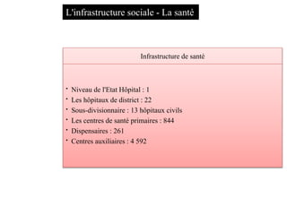 L'infrastructure sociale - La santé
Infrastructure de santé
• Niveau de l'Etat Hôpital : 1
• Les hôpitaux de district : 22
• Sous-divisionnaire : 13 hôpitaux civils
• Les centres de santé primaires : 844
• Dispensaires : 261
• Centres auxiliaires : 4 592
 