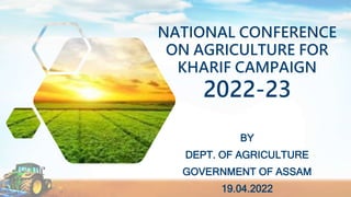 NATIONAL CONFERENCE
ON AGRICULTURE FOR
KHARIF CAMPAIGN
2022-23
BY
DEPT. OF AGRICULTURE
GOVERNMENT OF ASSAM
19.04.2022
 