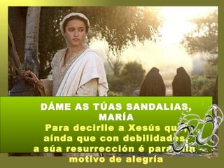 DÁME AS TÚAS SANDALIAS, MARÍA Para decirlle a Xesús que, aínda que con debilidades, a súa resurrección é para min  motivo ...